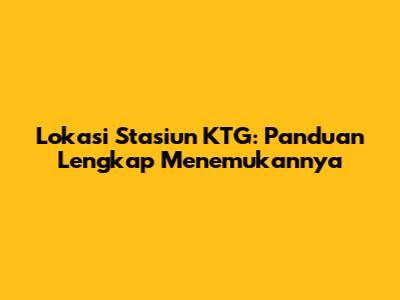 Lokasi Stasiun KTG: Panduan Lengkap Menemukannya