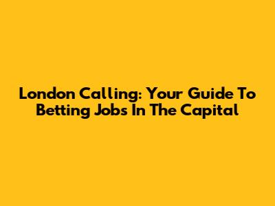 London Calling: Your Guide To Betting Jobs In The Capital