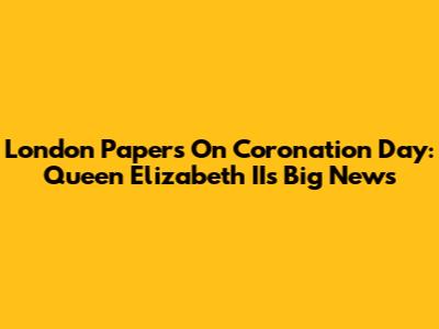 London Papers On Coronation Day: Queen Elizabeth II's Big News