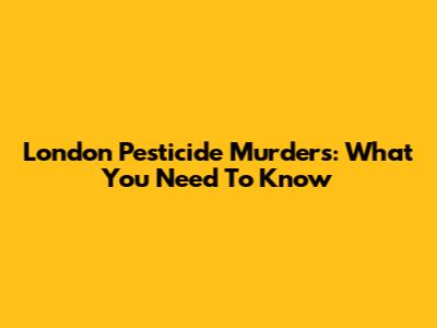 London Pesticide Murders: What You Need To Know