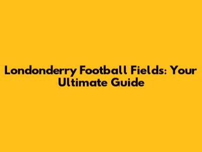 Londonderry Football Fields: Your Ultimate Guide
