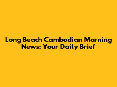 Long Beach Cambodian Morning News: Your Daily Brief