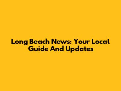 Long Beach News: Your Local Guide And Updates