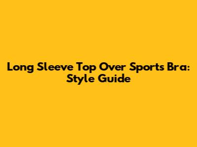 Long Sleeve Top Over Sports Bra: Style Guide