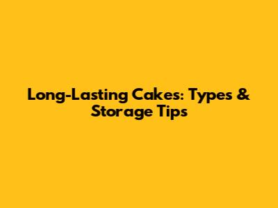 Long-Lasting Cakes: Types & Storage Tips