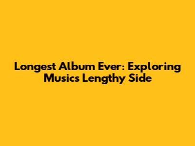Longest Album Ever: Exploring Music's Lengthy Side