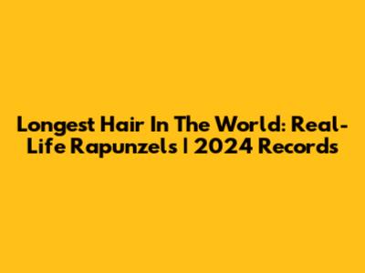 Longest Hair In The World: Real-Life Rapunzels | 2024 Records