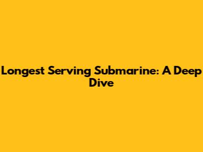 Longest Serving Submarine: A Deep Dive
