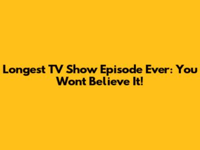 Longest TV Show Episode Ever: You Won't Believe It!