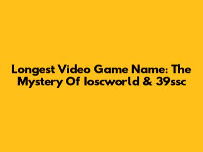 Longest Video Game Name: The Mystery Of Ioscworld & 39ssc