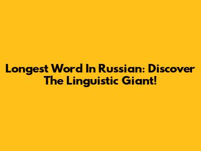 Longest Word In Russian: Discover The Linguistic Giant!