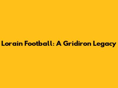 Lorain Football: A Gridiron Legacy