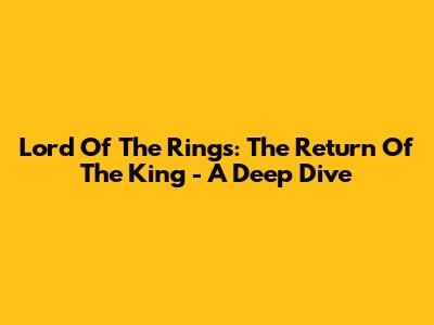 Lord Of The Rings: The Return Of The King - A Deep Dive