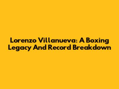 Lorenzo Villanueva: A Boxing Legacy And Record Breakdown