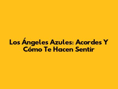 Los Ángeles Azules: Acordes Y Cómo Te Hacen Sentir