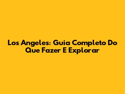 Los Angeles: Guia Completo Do Que Fazer E Explorar