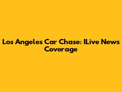 Los Angeles Car Chase: ILive News Coverage
