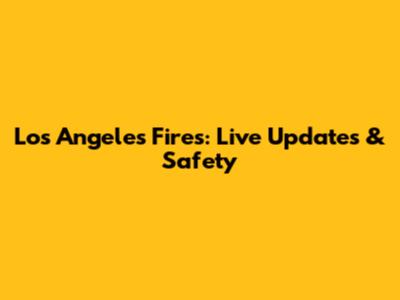 Los Angeles Fires: Live Updates & Safety