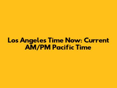 Los Angeles Time Now: Current AM/PM Pacific Time