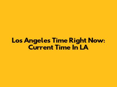 Los Angeles Time Right Now: Current Time In LA