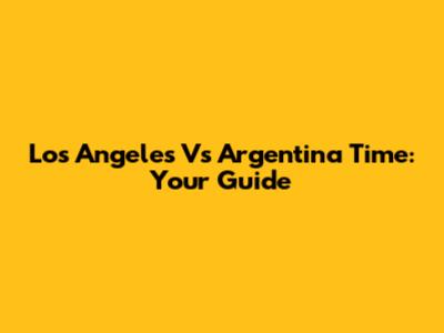 Los Angeles Vs Argentina Time: Your Guide