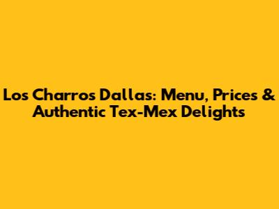 Los Charros Dallas: Menu, Prices & Authentic Tex-Mex Delights