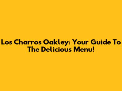 Los Charros Oakley: Your Guide To The Delicious Menu!