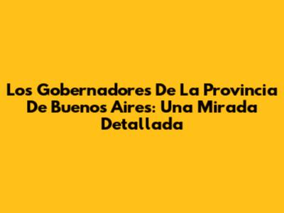 Los Gobernadores De La Provincia De Buenos Aires: Una Mirada Detallada
