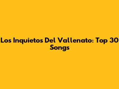 Los Inquietos Del Vallenato: Top 30 Songs