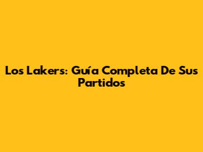 Los Lakers: Guía Completa De Sus Partidos
