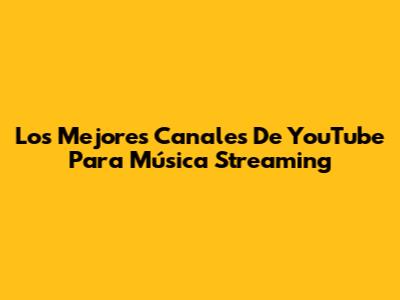 Los Mejores Canales De YouTube Para Música Streaming