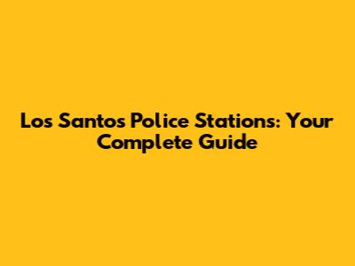 Los Santos Police Stations: Your Complete Guide
