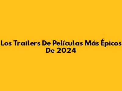 Los Trailers De Películas Más Épicos De 2024