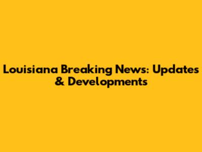 Louisiana Breaking News: Updates & Developments