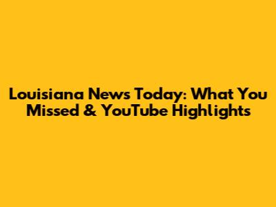 Louisiana News Today: What You Missed & YouTube Highlights