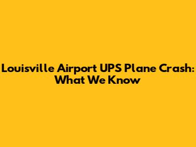 Louisville Airport UPS Plane Crash: What We Know