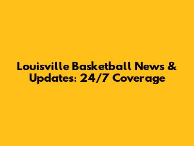 Louisville Basketball News & Updates: 24/7 Coverage