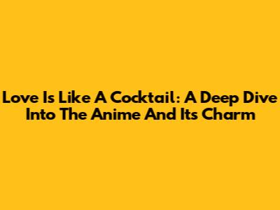 Love Is Like A Cocktail: A Deep Dive Into The Anime And Its Charm