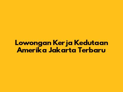 Lowongan Kerja Kedutaan Amerika Jakarta Terbaru