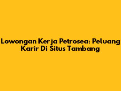 Lowongan Kerja Petrosea: Peluang Karir Di Situs Tambang