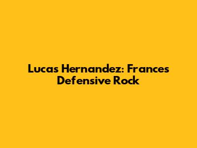Lucas Hernandez: France's Defensive Rock