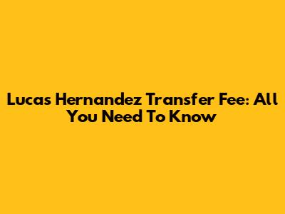 Lucas Hernandez Transfer Fee: All You Need To Know