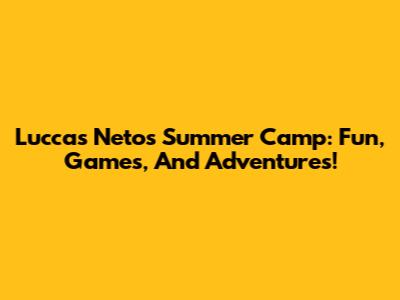 Luccas Neto's Summer Camp: Fun, Games, And Adventures!