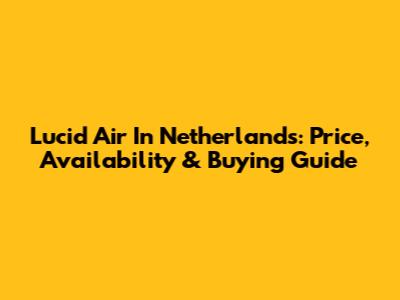 Lucid Air In Netherlands: Price, Availability & Buying Guide