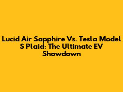 Lucid Air Sapphire Vs. Tesla Model S Plaid: The Ultimate EV Showdown