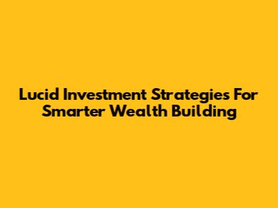 Lucid Investment Strategies For Smarter Wealth Building