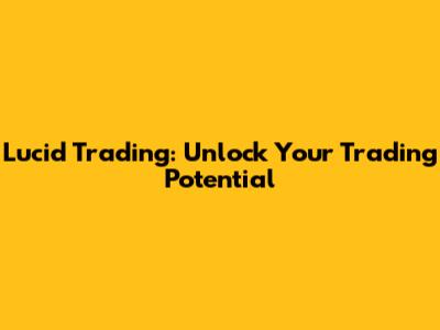 Lucid Trading: Unlock Your Trading Potential