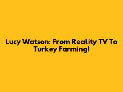 Lucy Watson: From Reality TV To Turkey Farming!