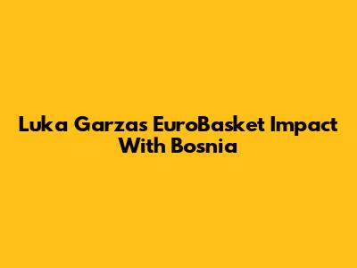 Luka Garza's EuroBasket Impact With Bosnia