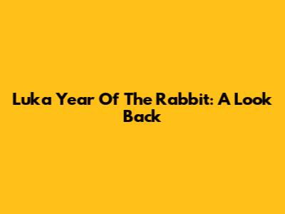 Luka Year Of The Rabbit: A Look Back